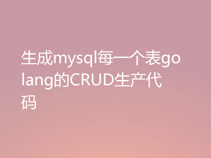 生成mysql每一个表golang的CRUD生产代码