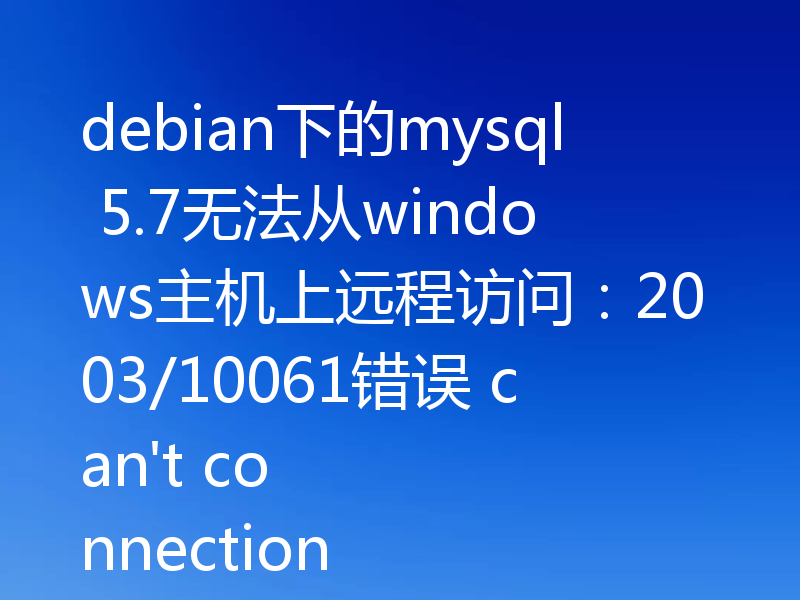 debian下的mysql 5.7无法从windows主机上远程访问：2003/10061错误 can't connection