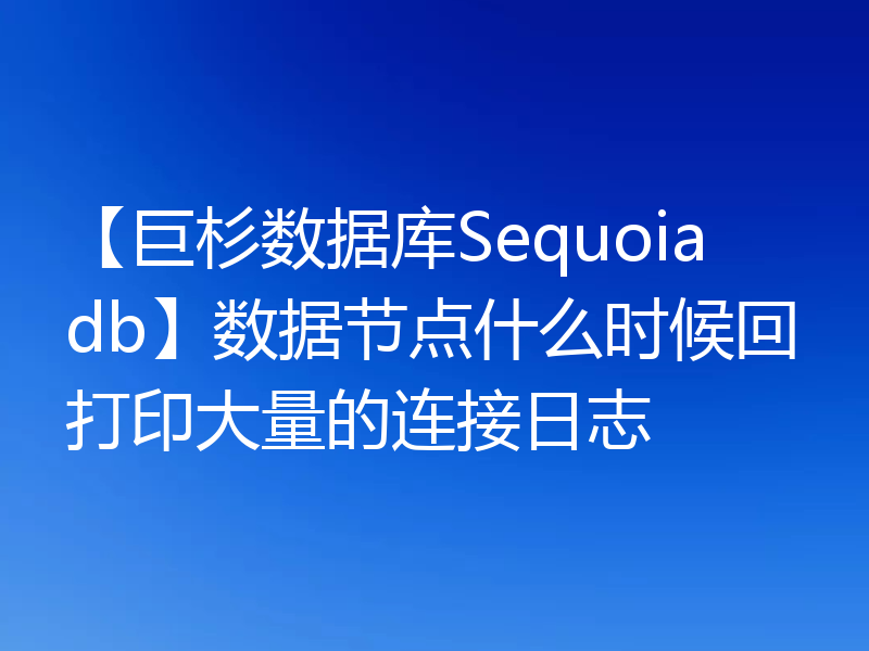 【巨杉数据库Sequoiadb】数据节点什么时候回打印大量的连接日志