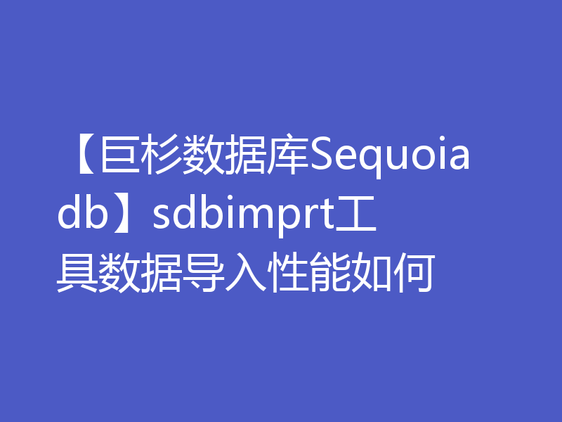 【巨杉数据库Sequoiadb】sdbimprt工具数据导入性能如何