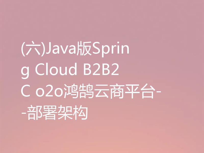 (六)Java版Spring Cloud B2B2C o2o鸿鹄云商平台--部署架构