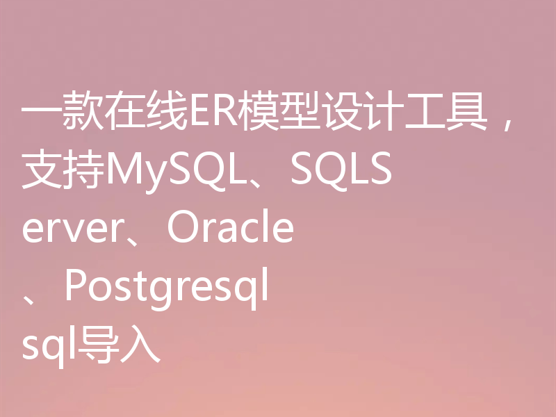 一款在线ER模型设计工具，支持MySQL、SQLServer、Oracle、Postgresql sql导入