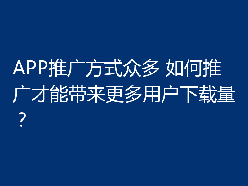 APP推广方式众多 如何推广才能带来更多用户下载量？