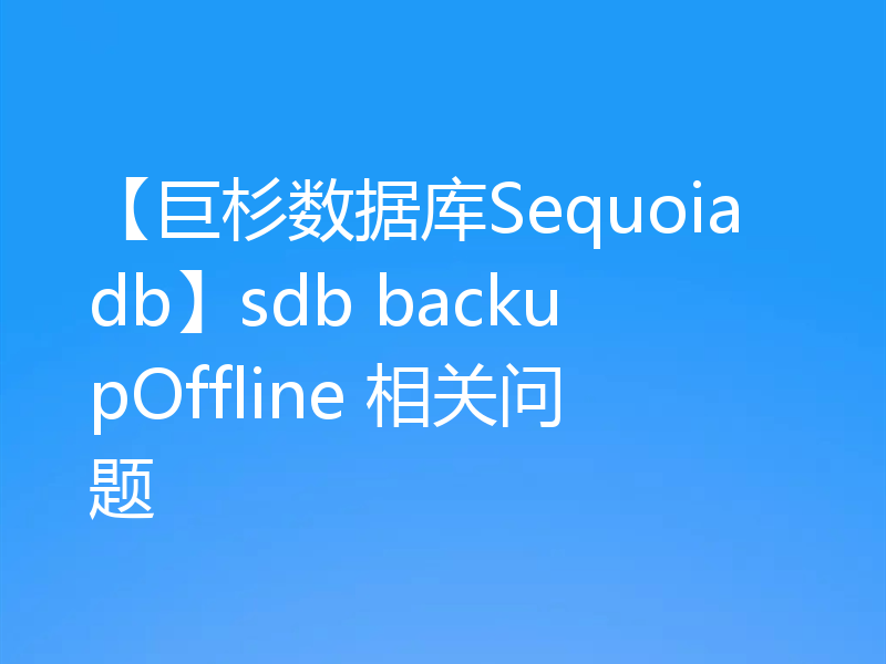 【巨杉数据库Sequoiadb】sdb backupOffline 相关问题