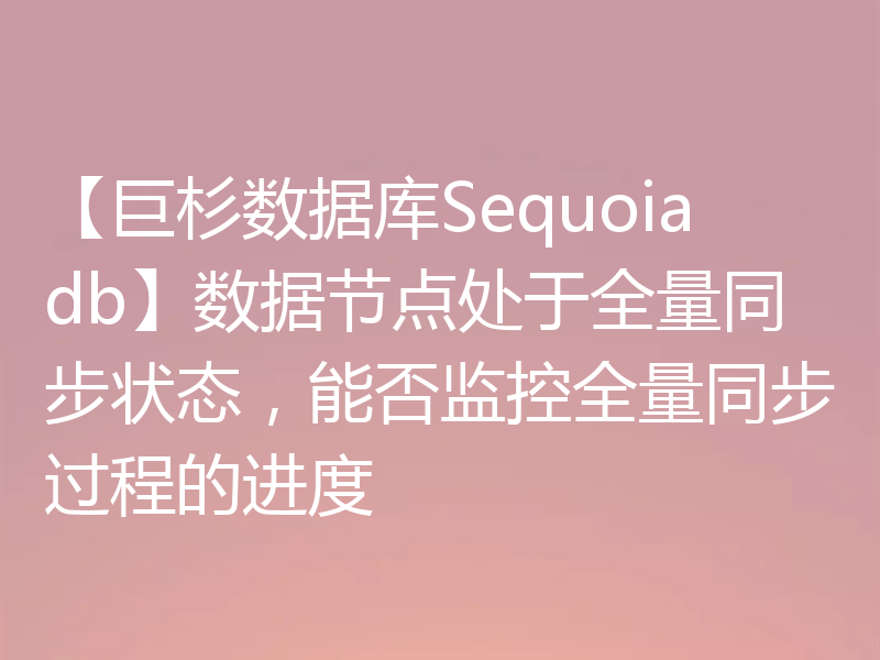 【巨杉数据库Sequoiadb】数据节点处于全量同步状态，能否监控全量同步过程的进度