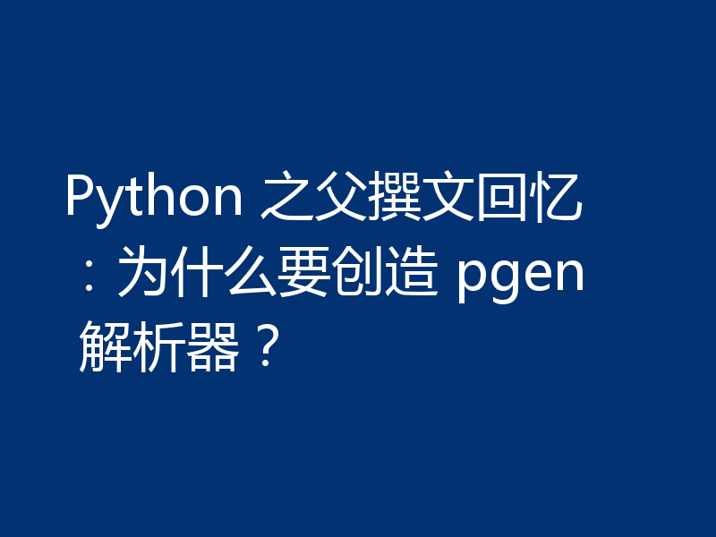 Python 之父撰文回忆：为什么要创造 pgen 解析器？