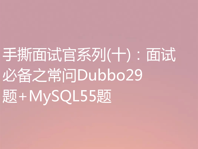 手撕面试官系列(十)：面试必备之常问Dubbo29题+MySQL55题