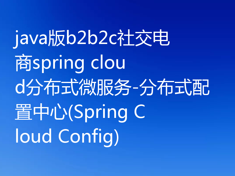 java版b2b2c社交电商spring cloud分布式微服务-分布式配置中心(Spring Cloud Config)