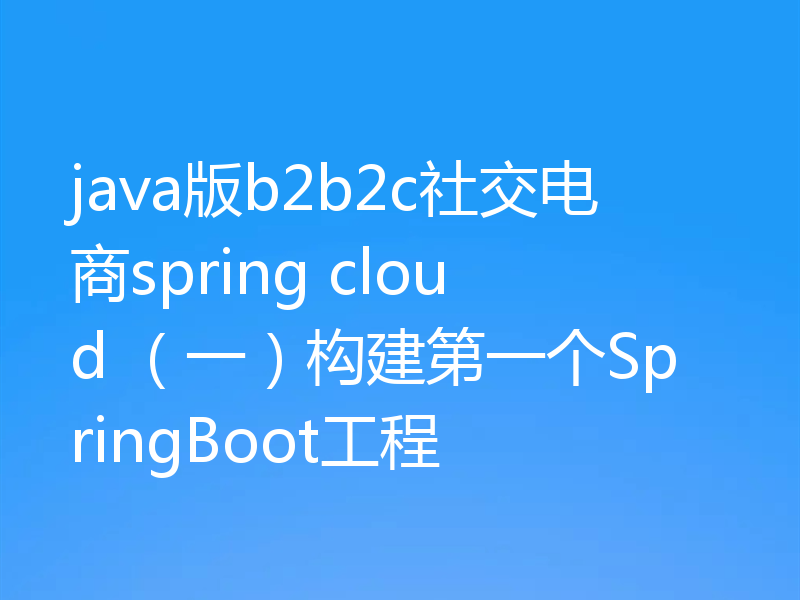 java版b2b2c社交电商spring cloud （一）构建第一个SpringBoot工程