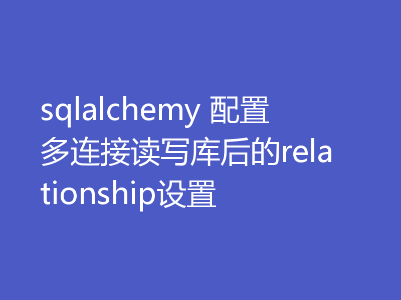 sqlalchemy 配置多连接读写库后的relationship设置