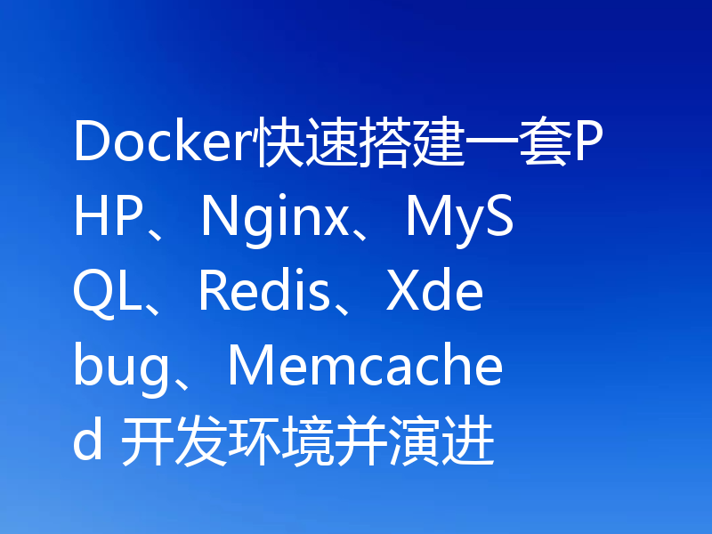 Docker快速搭建一套PHP、Nginx、MySQL、Redis、Xdebug、Memcached 开发环境并演进