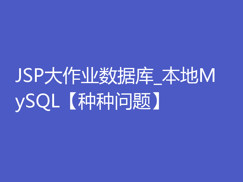 JSP大作业数据库_本地MySQL【种种问题】