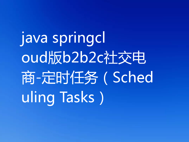 java springcloud版b2b2c社交电商-定时任务（Scheduling Tasks）