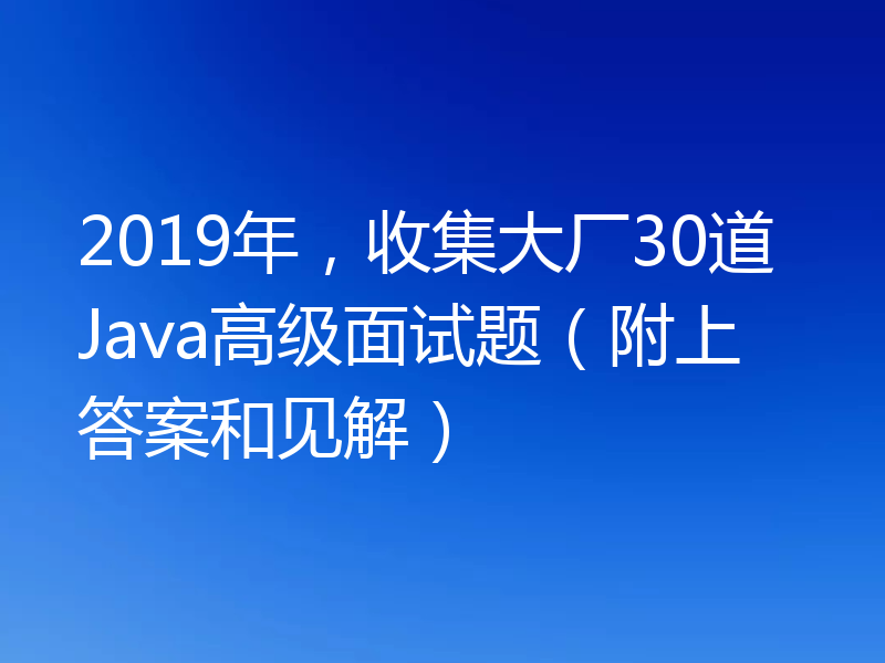 2019年，收集大厂30道Java高级面试题（附上答案和见解）