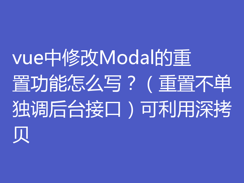 vue中修改Modal的重置功能怎么写？（重置不单独调后台接口）可利用深拷贝