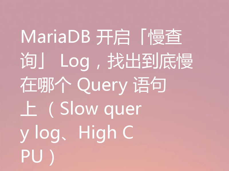 MariaDB 开启「慢查询」 Log，找出到底慢在哪个 Query 语句上 （Slow query log、High CPU）