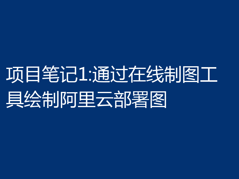 项目笔记1:通过在线制图工具绘制阿里云部署图