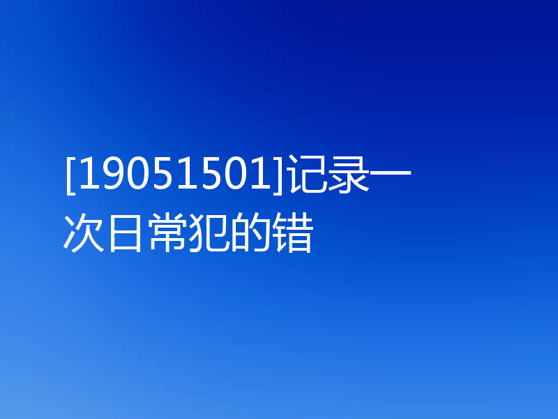 [19051501]记录一次日常犯的错