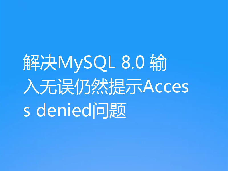 解决MySQL 8.0 输入无误仍然提示Access denied问题