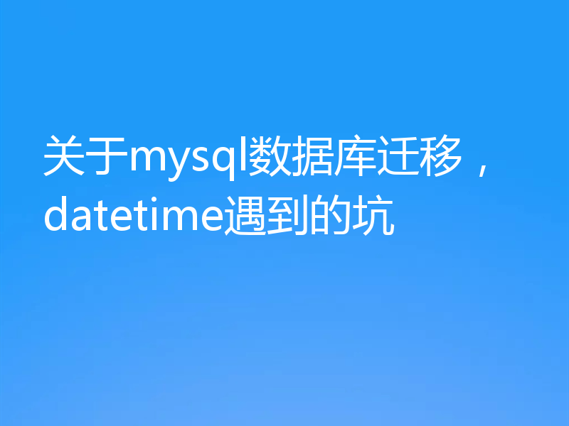 关于mysql数据库迁移，datetime遇到的坑
