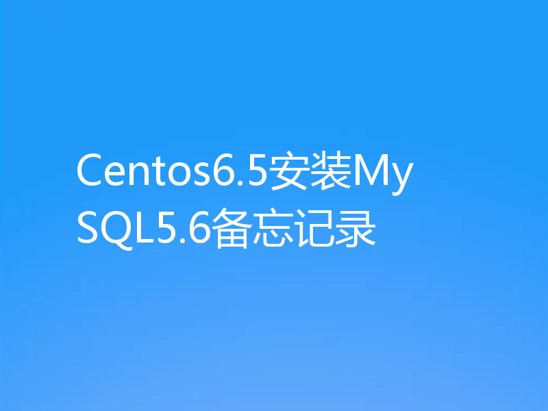 Centos6.5安装MySQL5.6备忘记录
