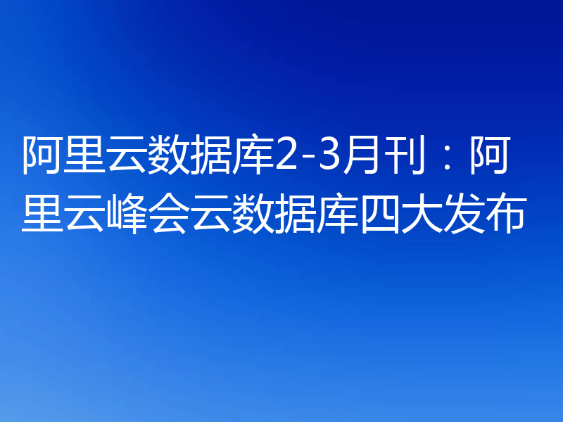 阿里云数据库2-3月刊：阿里云峰会云数据库四大发布