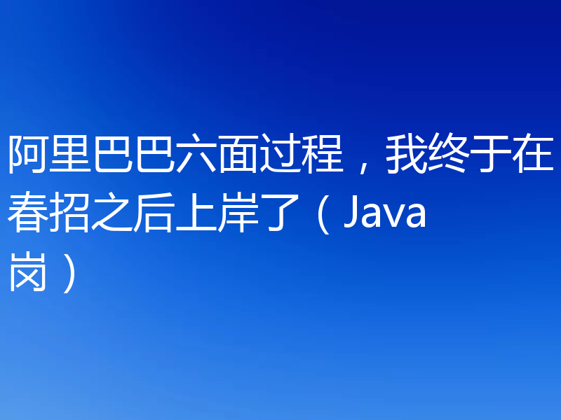 阿里巴巴六面过程，我终于在春招之后上岸了（Java岗）