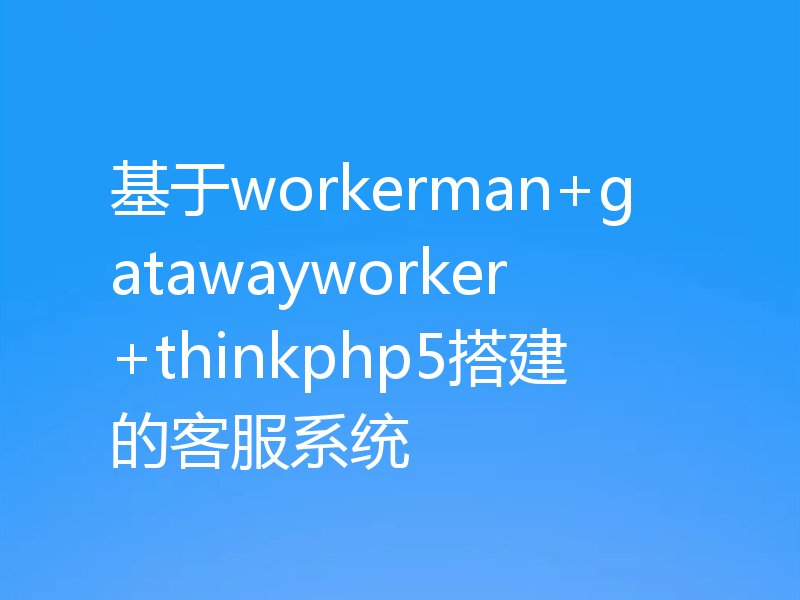基于workerman+gatawayworker+thinkphp5搭建的客服系统