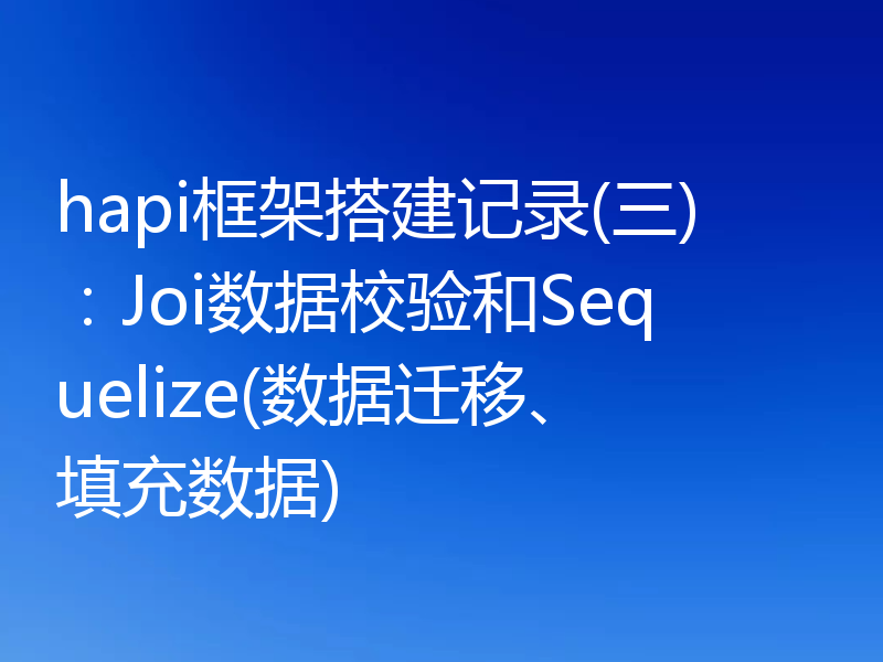 hapi框架搭建记录(三)：Joi数据校验和Sequelize(数据迁移、填充数据)