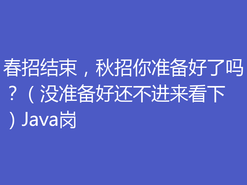 春招结束，秋招你准备好了吗？（没准备好还不进来看下）Java岗