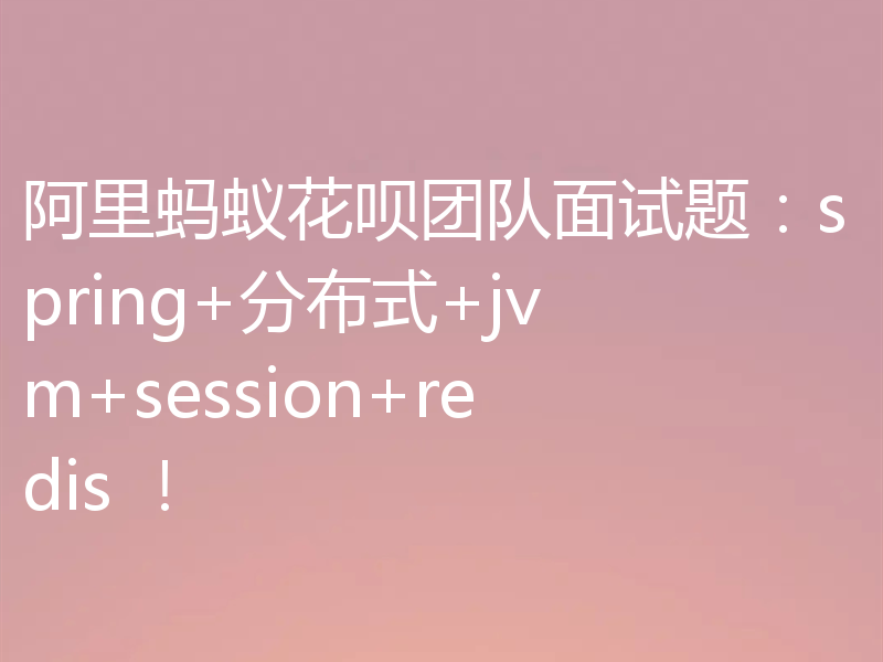 阿里蚂蚁花呗团队面试题：spring+分布式+jvm+session+redis ！