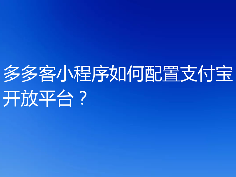 多多客小程序如何配置支付宝开放平台？