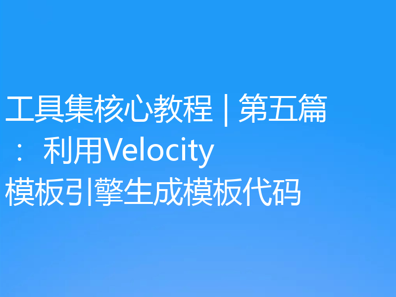 工具集核心教程 | 第五篇： 利用Velocity模板引擎生成模板代码