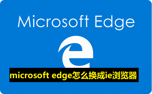 microsoft edge怎么换成ie浏览器-edge浏览器切换成IE的方法教程