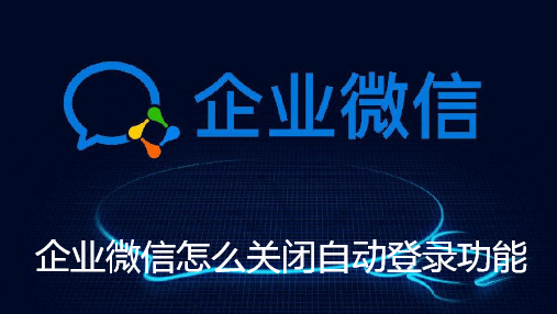 企业微信怎么关闭自动登录功能-企业微信电脑版关闭自动登录的教程【图文】