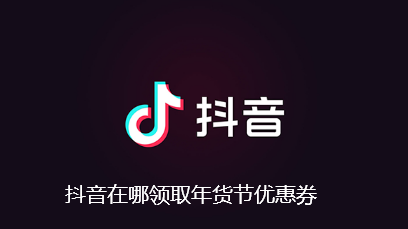 抖音在哪领取年货节优惠券