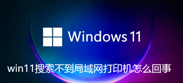 win11搜索不到局域网打印机怎么回事-win11共享打印机无法找到解决教程分享
