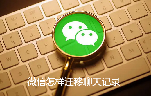 微信怎样迁移聊天记录 微信怎样迁移聊天记录