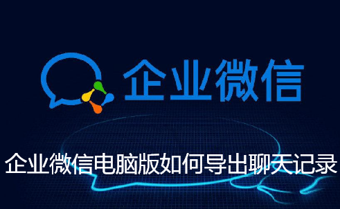 企业微信电脑版如何导出聊天记录-企业微信导出聊天记录的步骤