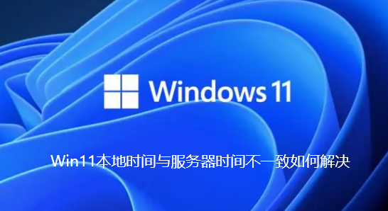 Win11本地时间与服务器时间不一致如何解决 Win11本地时间与服务器时间不一致如何解决