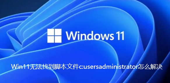 Win11无法找到脚本文件c:usersadminZ���