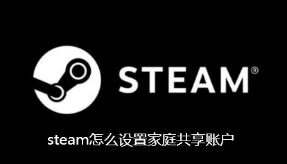 steam怎么设置家庭共享账户-Steam设置家庭共享的技巧