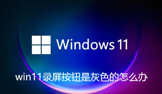 win11录屏按钮是灰色的怎么办-win11自带录屏功能无法使用怎解决指南