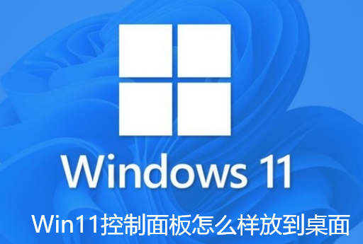 Win11控制面板怎么样放到桌面-Win11控制面板放在桌面的教程