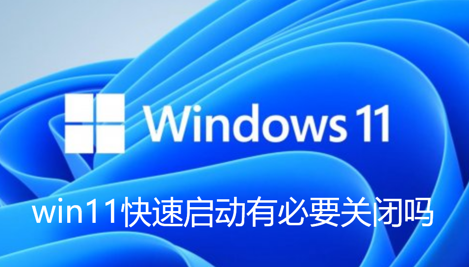 win11快速启动有必要关闭吗 win11快速启动有必要关闭吗