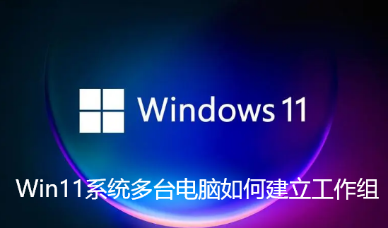Win11系统多台电脑如何建立工作组-Win11系统多台电脑建立工作组的技巧