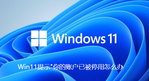 Win11提示"你的账户已被停用怎么办-Win11提示"你的账户已被停用解决办法