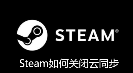 Steam如何关闭云同步-Steam关闭云同步的技巧