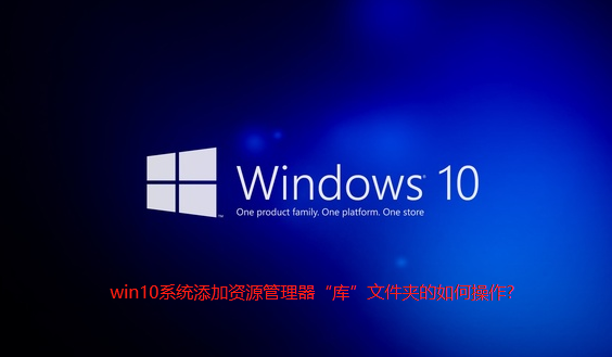win10系统添加资源管理器“库”文件夹的如何操作-win10系统添加资源管理器“库”文件夹的详细步骤