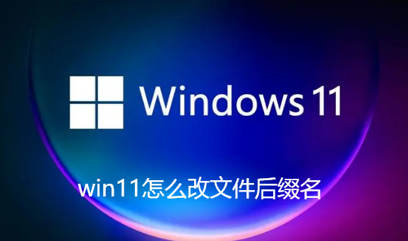 win11怎么改文件后缀名-win11更改文件后缀名技巧